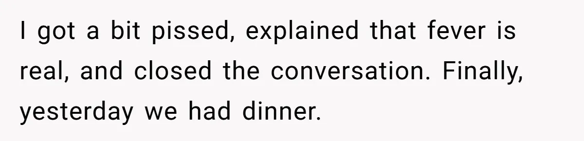 I got a bit pissed, explained that fever is real, and closed the conversation. Finally, yesterday we had dinner.