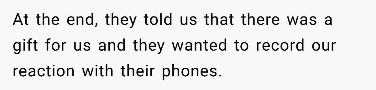 At the end, they told us that there was a gift for us and they wanted to record our reaction with their phones.