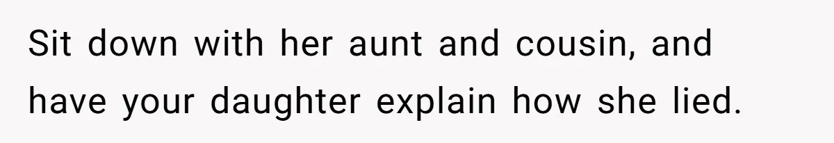 Sit down with her aunt and cousin, and have your daughter explain how she lied.