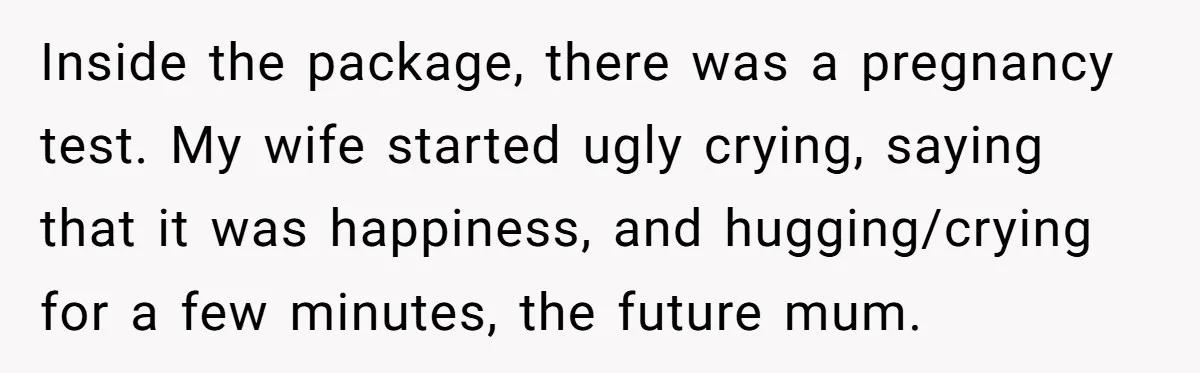 Inside the package, there was a pregnancy test. My wife started ugly crying, saying that it was happiness, and hugging/crying for a few minutes, the future mum.