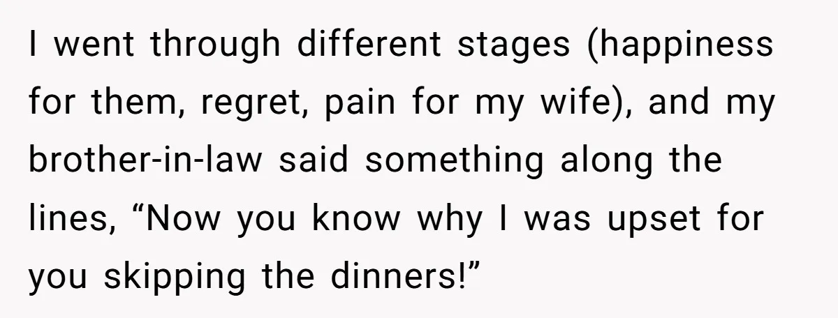 I went through different stages (happiness for them, regret, pain for my wife), and my brother-in-law said something along the lines, “Now you know why I was upset for you...