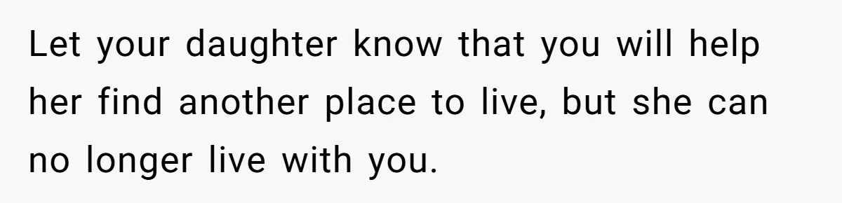 Let your daughter know that you will help her find another place to live, but she can no longer live with you.