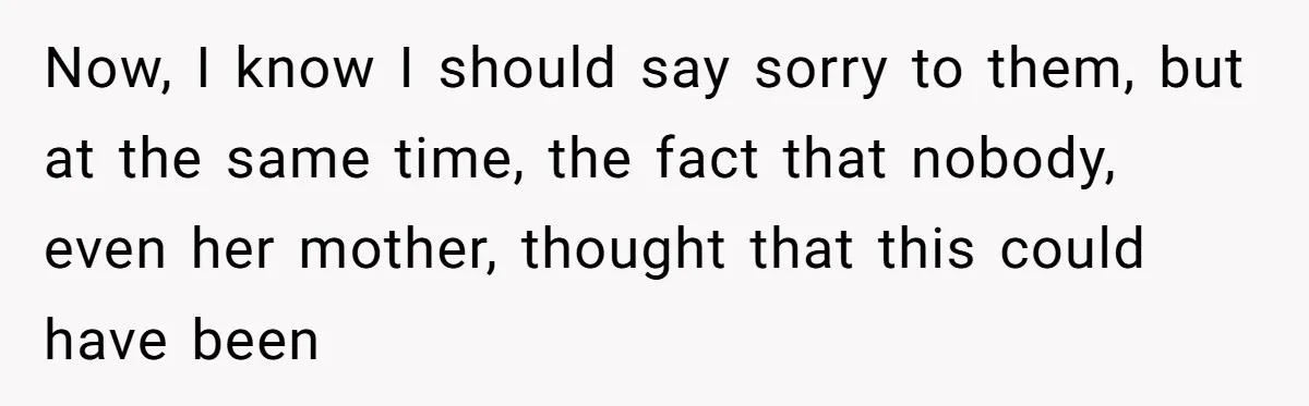 Now, I know I should say sorry to them, but at the same time, the fact that nobody, even her mother, thought that this could have been