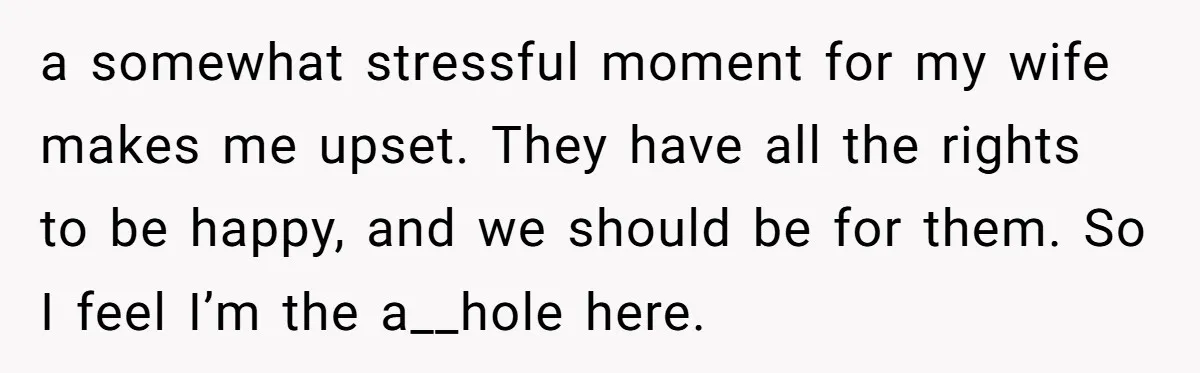 a somewhat stressful moment for my wife makes me upset. They have all the rights to be happy, and we should be for them. So I feel I’m the a__hole...