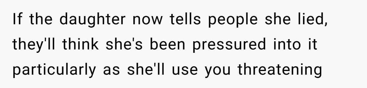 If the daughter now tells people she lied, they'll think she's been pressured into it particularly as she'll use you threatening