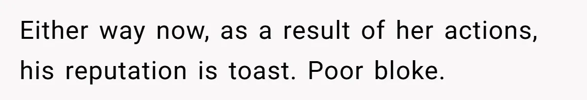 Either way now, as a result of her actions, his reputation is toast. Poor bloke.