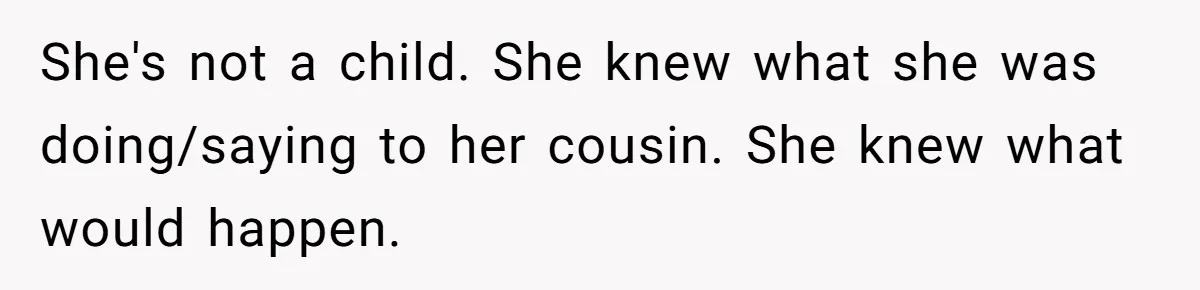 She's not a child. She knew what she was doing/saying to her cousin. She knew what would happen.