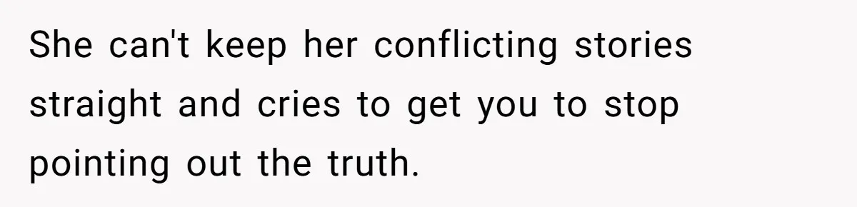 She can't keep her conflicting stories straight and cries to get you to stop pointing out the truth.