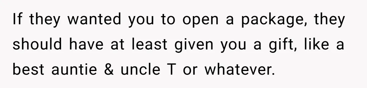 If they wanted you to open a package, they should have at least given you a gift, like a best auntie & uncle T or whatever.