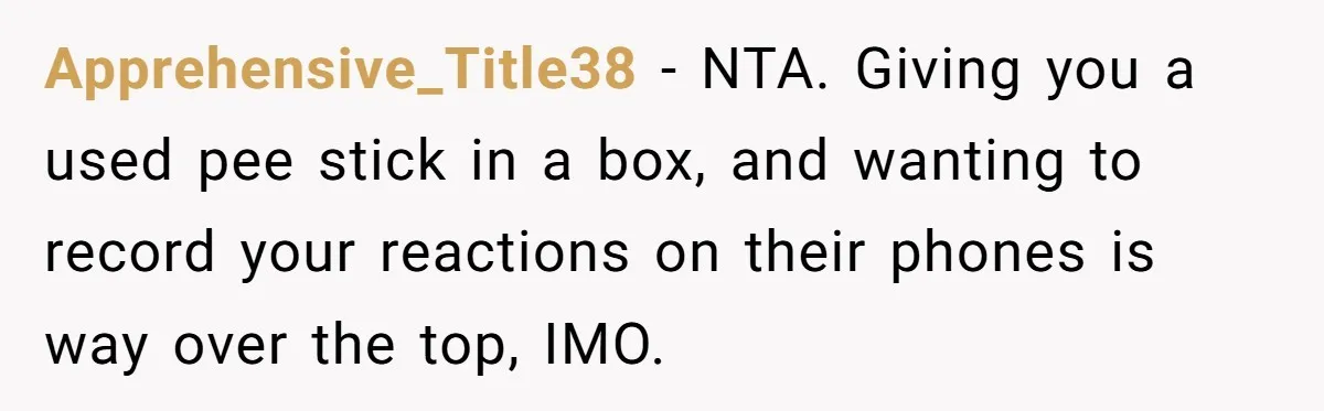 Apprehensive_Title38 − NTA. Giving you a used pee stick in a box, and wanting to record your reactions on their phones is way over the top, IMO.