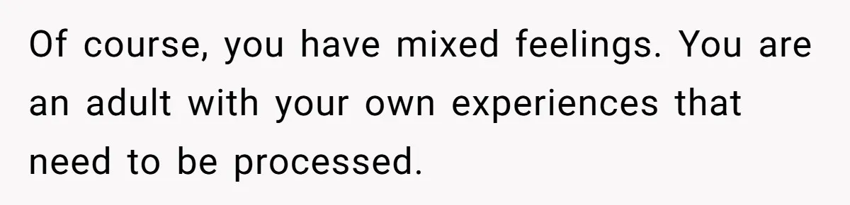 Of course, you have mixed feelings. You are an adult with your own experiences that need to be processed.