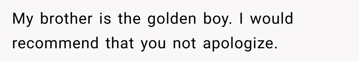 My brother is the golden boy. I would recommend that you not apologize.