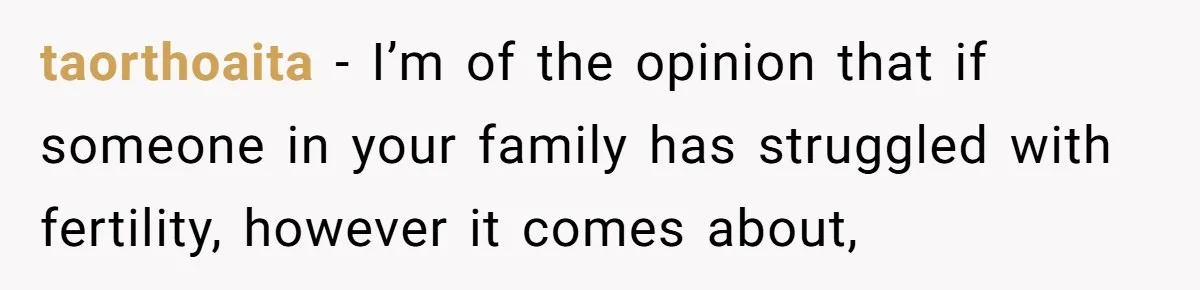 taorthoaita − I’m of the opinion that if someone in your family has struggled with fertility, however it comes about,
