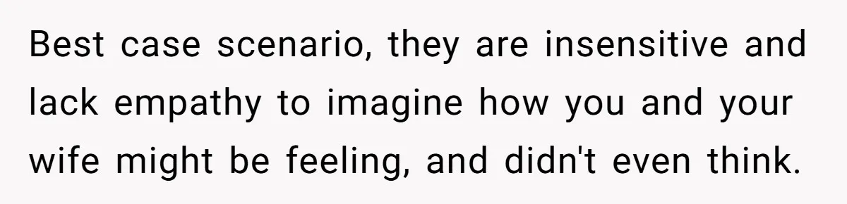 Best case scenario, they are insensitive and lack empathy to imagine how you and your wife might be feeling, and didn't even think.