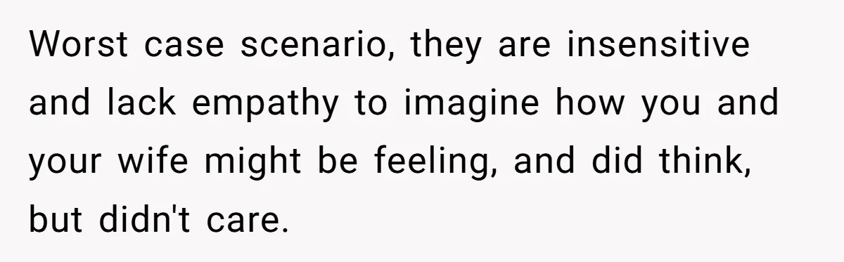 Worst case scenario, they are insensitive and lack empathy to imagine how you and your wife might be feeling, and did think, but didn't care.