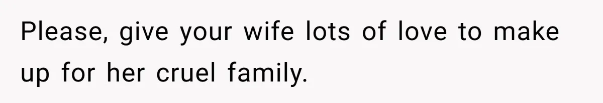 Please, give your wife lots of love to make up for her cruel family.