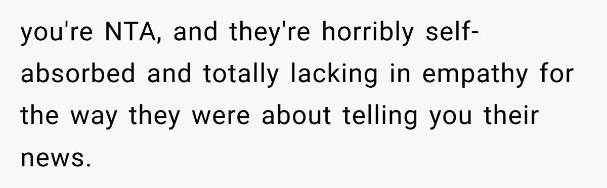 you're NTA, and they're horribly self-absorbed and totally lacking in empathy for the way they were about telling you their news.