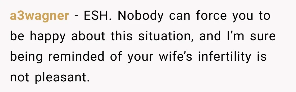 a3wagner − ESH. Nobody can force you to be happy about this situation, and I’m sure being reminded of your wife’s infertility is not pleasant.