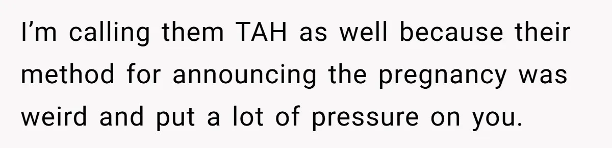 I’m calling them TAH as well because their method for announcing the pregnancy was weird and put a lot of pressure on you.