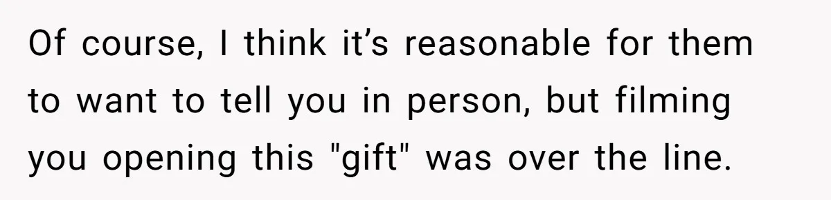 Of course, I think it’s reasonable for them to want to tell you in person, but filming you opening this "gift" was over the line.