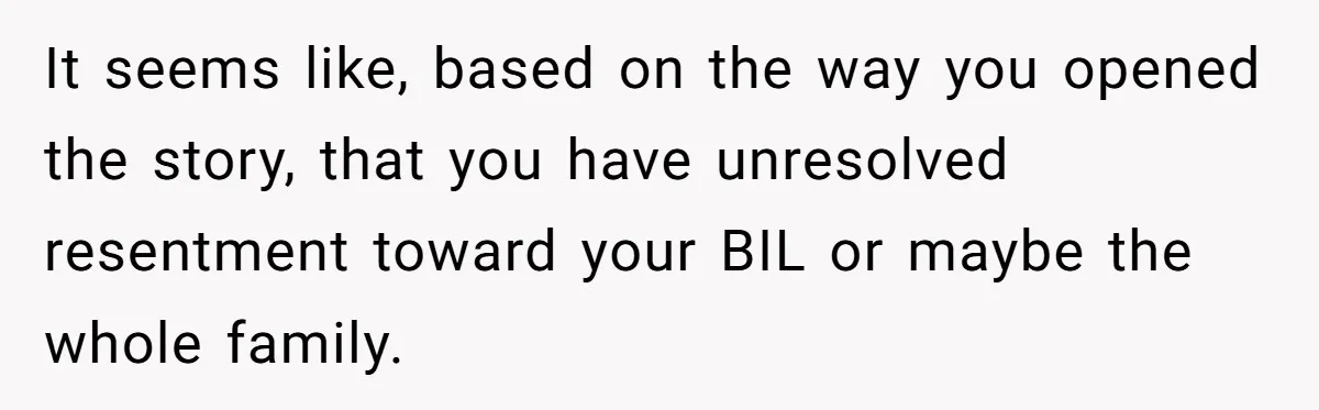 It seems like, based on the way you opened the story, that you have unresolved resentment toward your BIL or maybe the whole family.