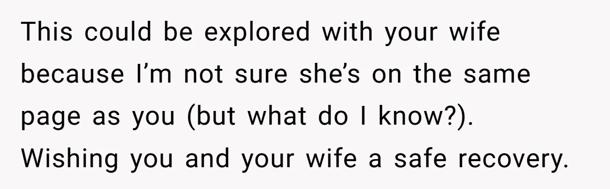 This could be explored with your wife because I’m not sure she’s on the same page as you (but what do I know?). Wishing you and your wife a safe...