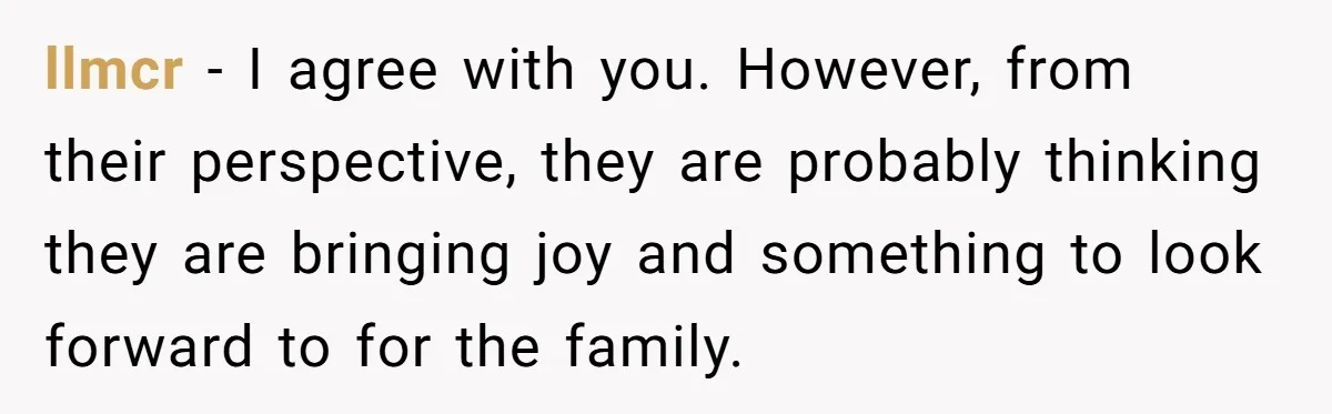 llmcr − I agree with you. However, from their perspective, they are probably thinking they are bringing joy and something to look forward to for the family.