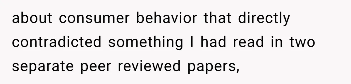 about consumer behavior that directly contradicted something I had read in two separate peer reviewed papers,