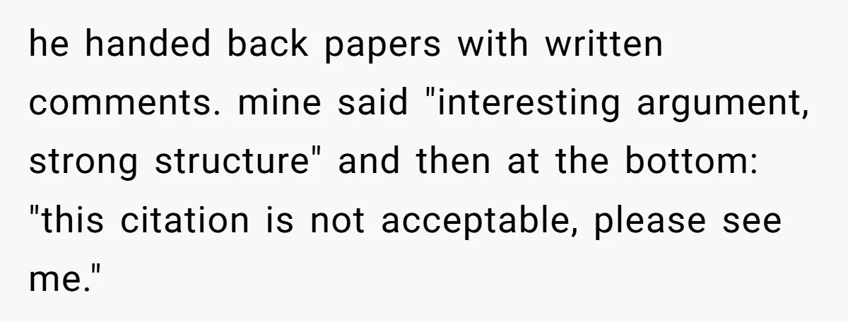 he handed back papers with written comments. mine said "interesting argument, strong structure" and then at the bottom: "this citation is not acceptable, please see me."