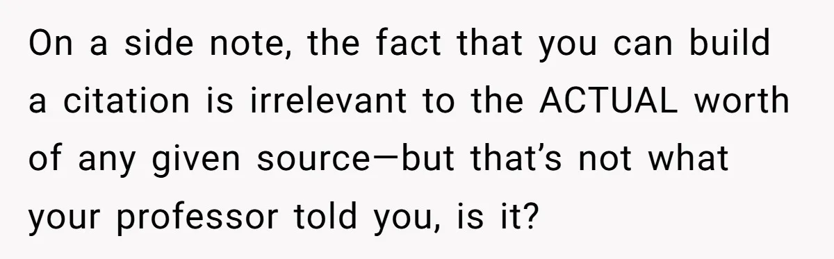 On a side note, the fact that you can build a citation is irrelevant to the ACTUAL worth of any given source—but that’s not what your professor told you, is...