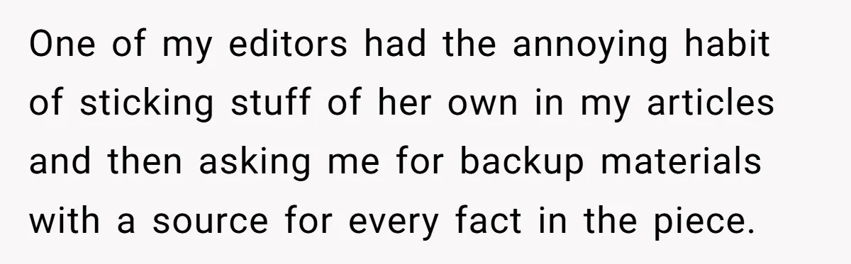 One of my editors had the annoying habit of sticking stuff of her own in my articles and then asking me for backup materials with a source for every fact...