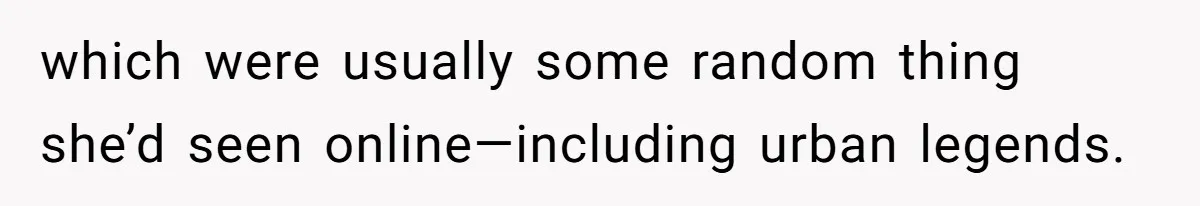 which were usually some random thing she’d seen online—including urban legends.
