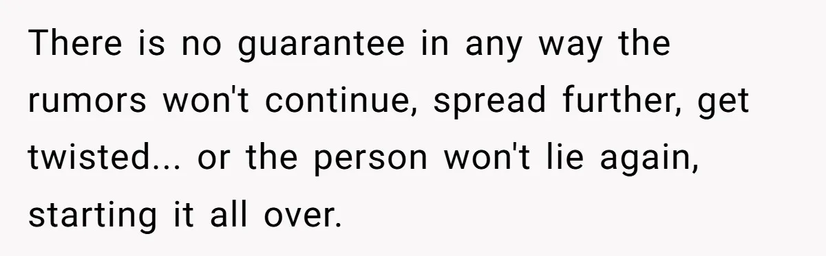 There is no guarantee in any way the rumors won't continue, spread further, get twisted... or the person won't lie again, starting it all over.