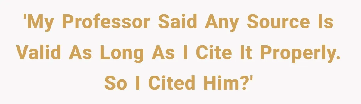 'my professor said any source is valid as long as I cite it properly. so I cited him?'