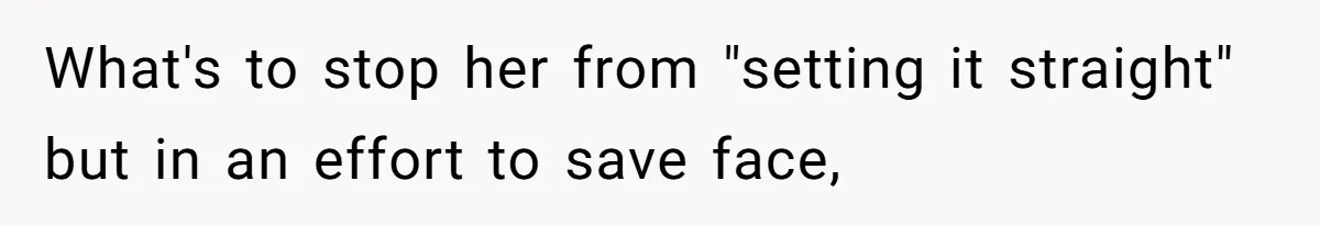 What's to stop her from "setting it straight" but in an effort to save face,