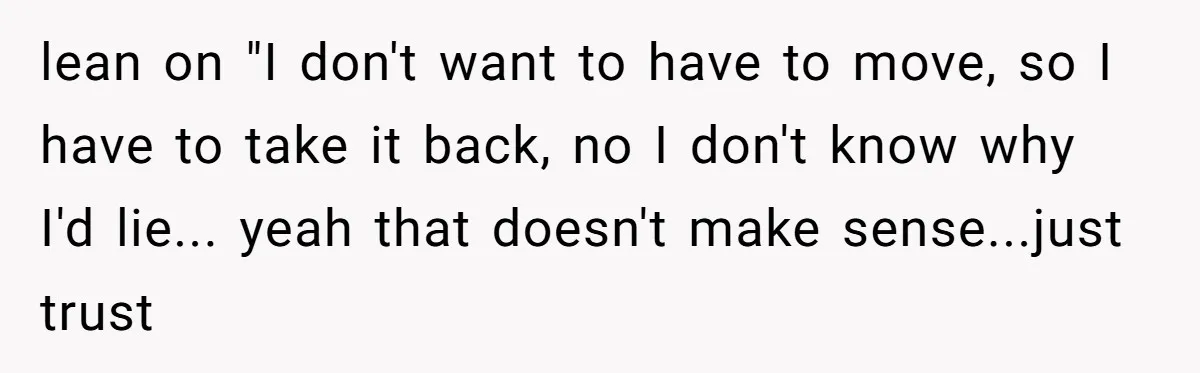 lean on "I don't want to have to move, so I have to take it back, no I don't know why I'd lie... yeah that doesn't make sense...just trust