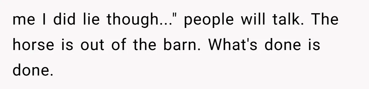 me I did lie though..." people will talk. The horse is out of the barn. What's done is done.