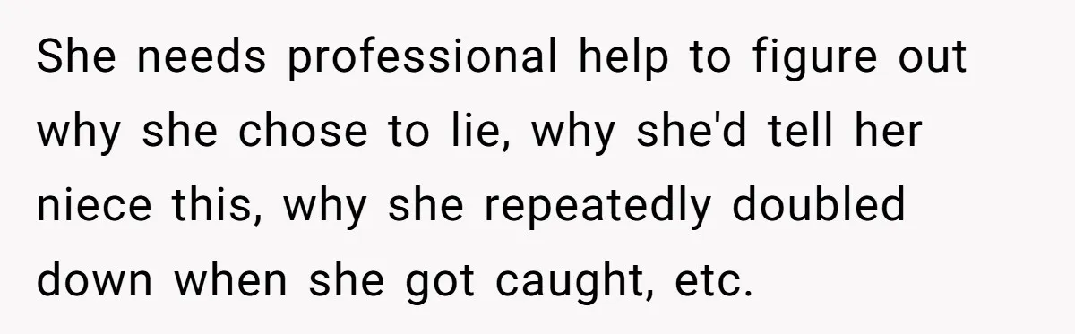 She needs professional help to figure out why she chose to lie, why she'd tell her niece this, why she repeatedly doubled down when she got caught, etc.