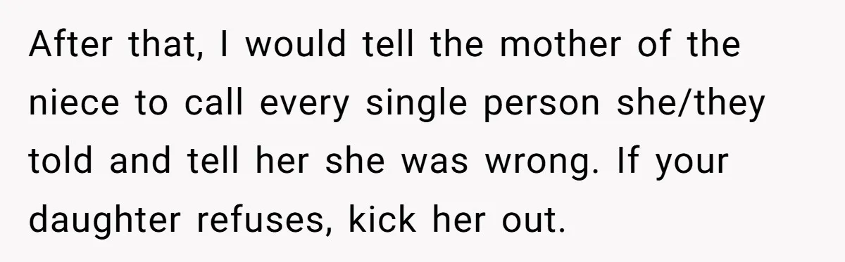 After that, I would tell the mother of the niece to call every single person she/they told and tell her she was wrong. If your daughter refuses, kick her out.