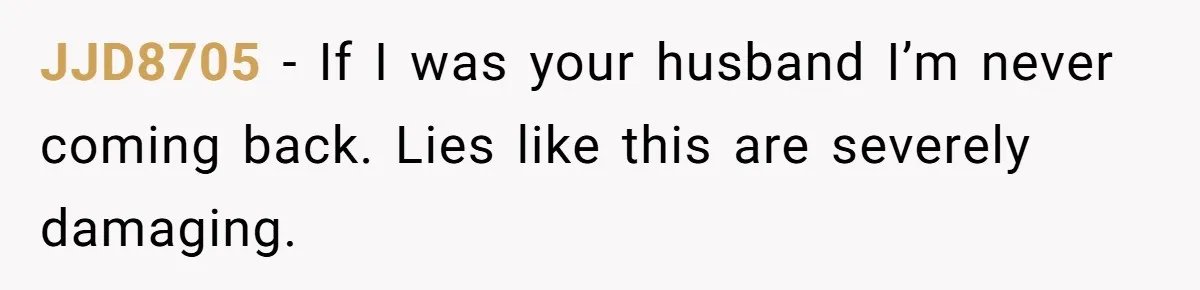 JJD8705 − If I was your husband I’m never coming back. Lies like this are severely damaging.