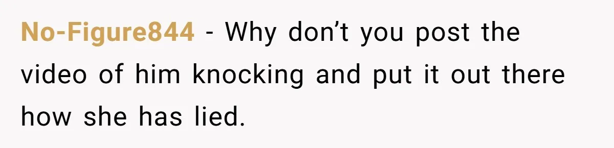 No-Figure844 − Why don’t you post the video of him knocking and put it out there how she has lied.