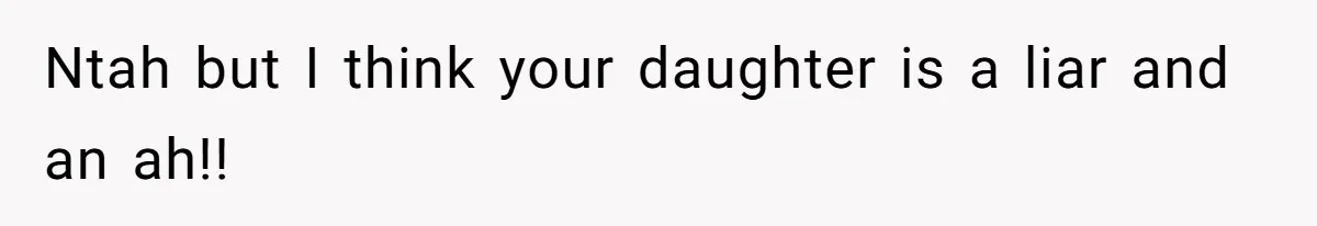Ntah but I think your daughter is a liar and an ah!!