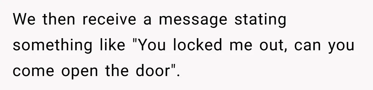 We then receive a message stating something like "You locked me out, can you come open the door".