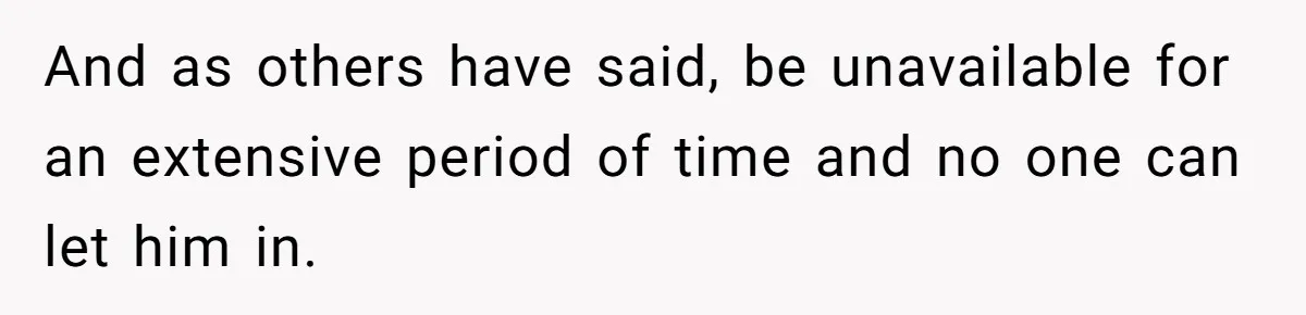And as others have said, be unavailable for an extensive period of time and no one can let him in.