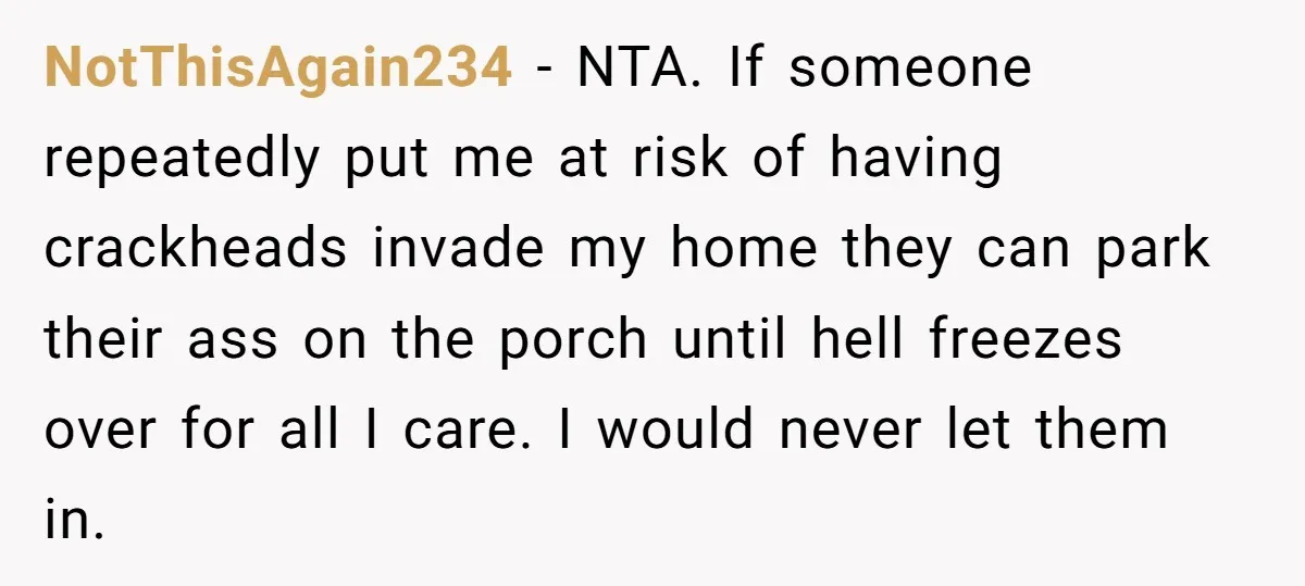 NotThisAgain234 − NTA. If someone repeatedly put me at risk of having crackheads invade my home they can park their ass on the porch until hell freezes over for all...