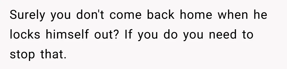 Surely you don't come back home when he locks himself out? If you do you need to stop that.
