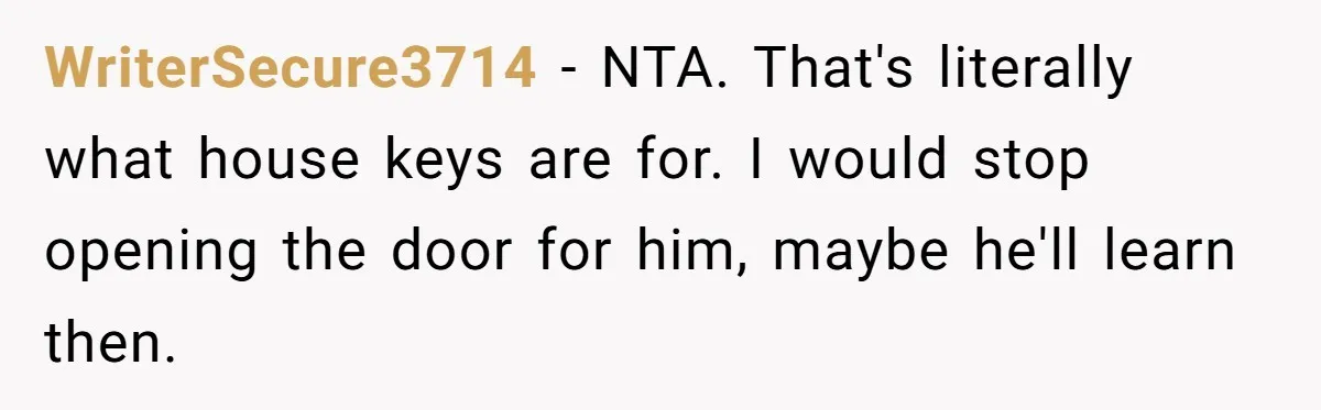 WriterSecure3714 − NTA. That's literally what house keys are for. I would stop opening the door for him, maybe he'll learn then.