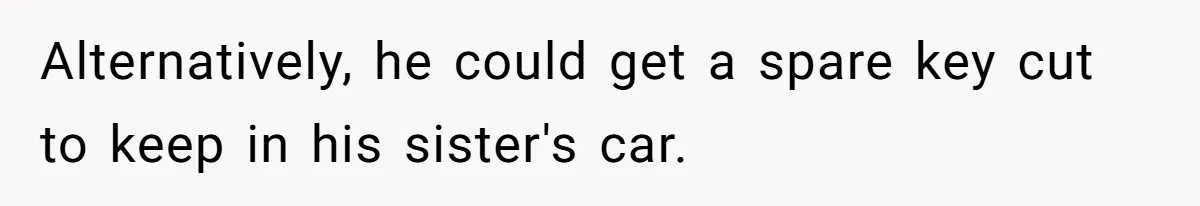 Alternatively, he could get a spare key cut to keep in his sister's car.