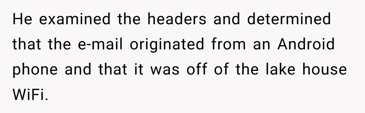 He examined the headers and determined that the e-mail originated from an Android phone and that it was off of the lake house WiFi.