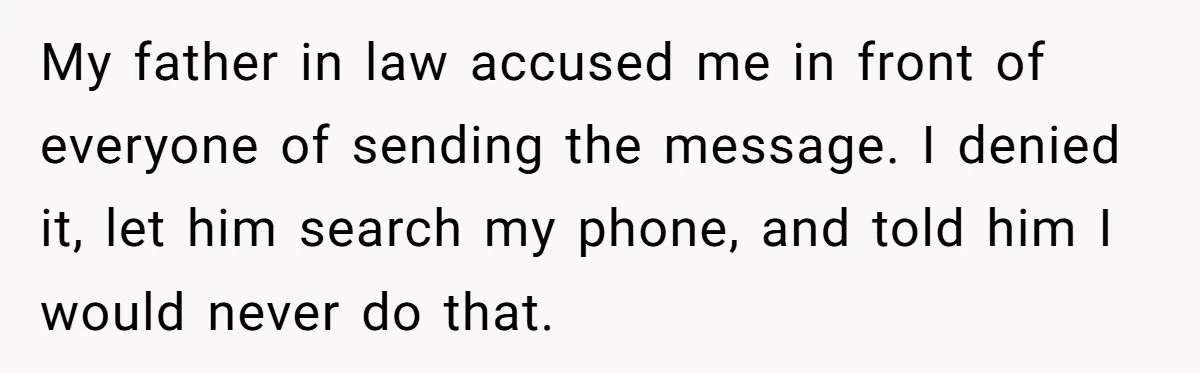My father in law accused me in front of everyone of sending the message. I denied it, let him search my phone, and told him I would never do that.